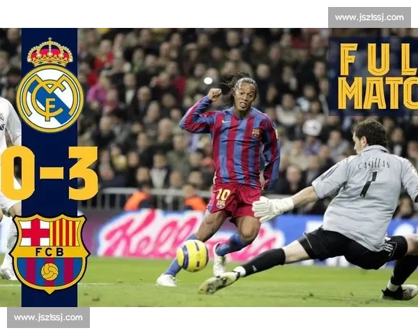小罗领衔巴萨鏖战皇马经典对决全场录像回顾重温传奇时刻技艺盛宴